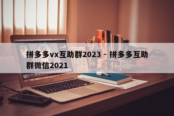 拼多多vx互助群2023 - 拼多多互助群微信2021-第1张图片-拼多多助力