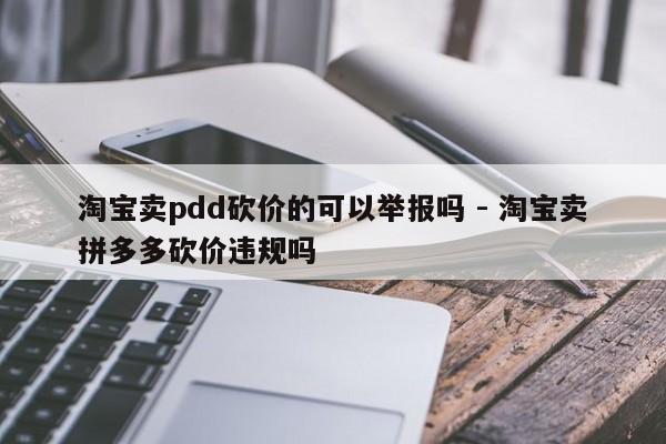 淘宝卖pdd砍价的可以举报吗 - 淘宝卖拼多多砍价违规吗-第1张图片-拼多多助力