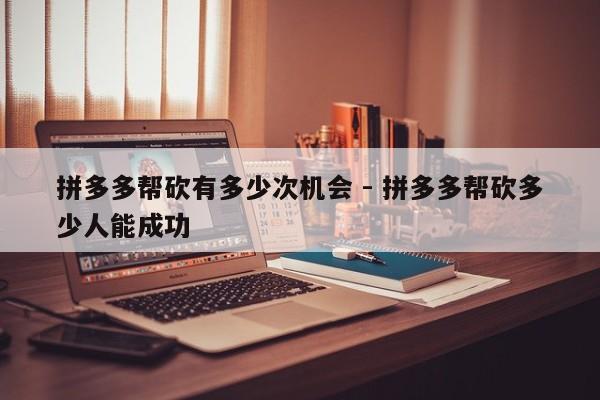 拼多多帮砍有多少次机会 - 拼多多帮砍多少人能成功-第1张图片-拼多多助力