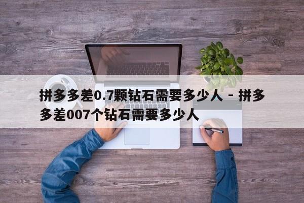 拼多多差0.7颗钻石需要多少人 - 拼多多差007个钻石需要多少人-第1张图片-拼多多助力