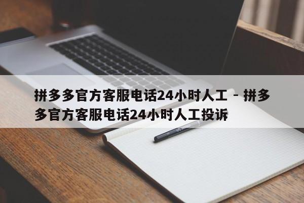 拼多多官方客服电话24小时人工 - 拼多多官方客服电话24小时人工投诉-第1张图片-拼多多助力