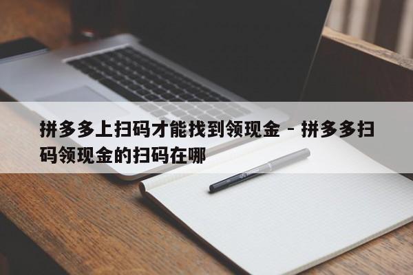 拼多多上扫码才能找到领现金 - 拼多多扫码领现金的扫码在哪-第1张图片-拼多多助力