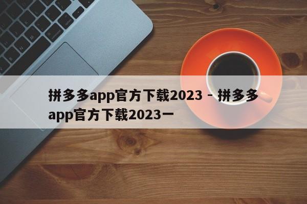 拼多多app官方下载2023 - 拼多多app官方下载2023一-第1张图片-拼多多助力