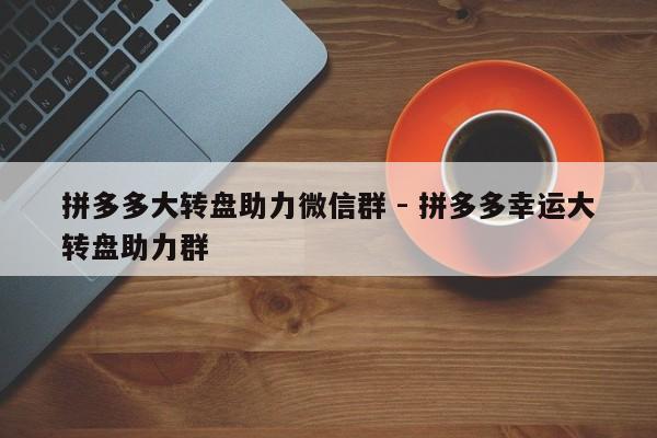 拼多多大转盘助力微信群 - 拼多多幸运大转盘助力群-第1张图片-拼多多助力