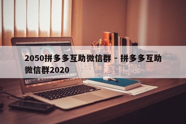 2050拼多多互助微信群 - 拼多多互助微信群2020-第1张图片-拼多多助力