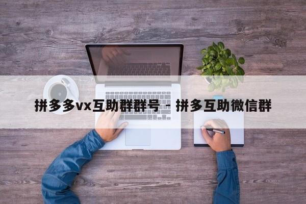 拼多多vx互助群群号 - 拼多互助微信群-第1张图片-拼多多助力