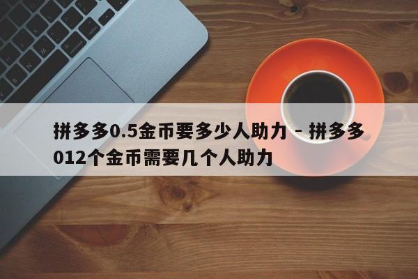 拼多多0.5金币要多少人助力 - 拼多多012个金币需要几个人助力-第1张图片-拼多多助力