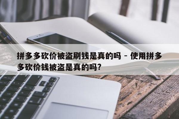 拼多多砍价被盗刷钱是真的吗 - 使用拼多多砍价钱被盗是真的吗?-第1张图片-拼多多助力
