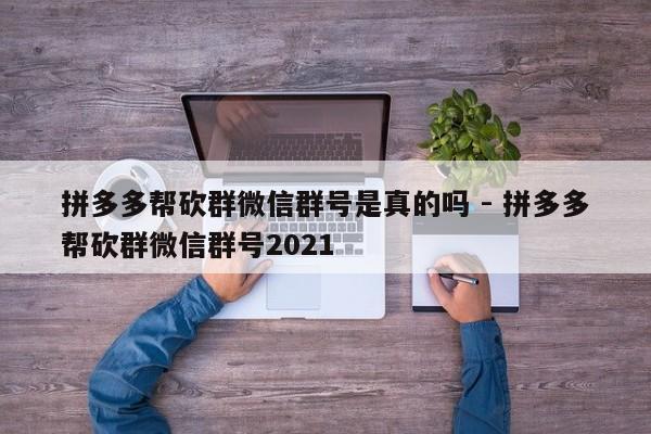 拼多多帮砍群微信群号是真的吗 - 拼多多帮砍群微信群号2021-第1张图片-拼多多助力