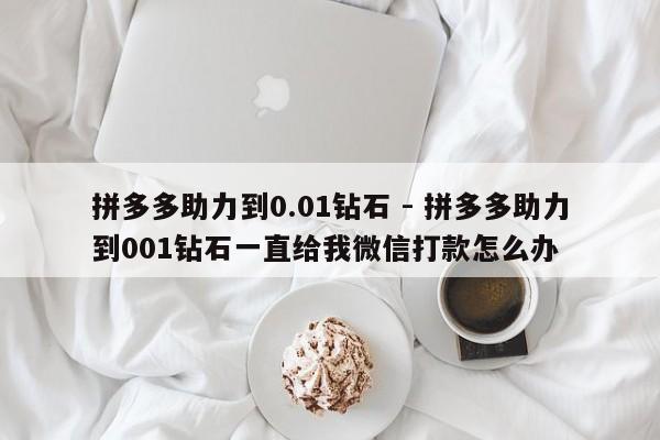拼多多助力到0.01钻石 - 拼多多助力到001钻石一直给我微信打款怎么办-第1张图片-拼多多助力