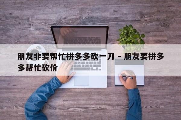 朋友非要帮忙拼多多砍一刀 - 朋友要拼多多帮忙砍价-第1张图片-拼多多助力