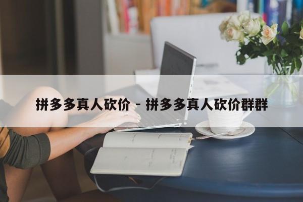 拼多多真人砍价 - 拼多多真人砍价群群-第1张图片-拼多多助力