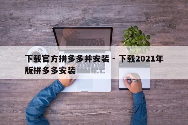 下载官方拼多多并安装 - 下载2021年版拼多多安装-第1张图片-拼多多助力