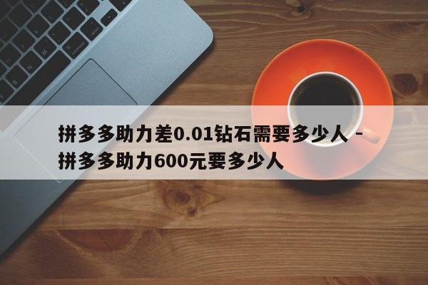 拼多多助力差0.01钻石需要多少人 - 拼多多助力600元要多少人-第1张图片-拼多多助力