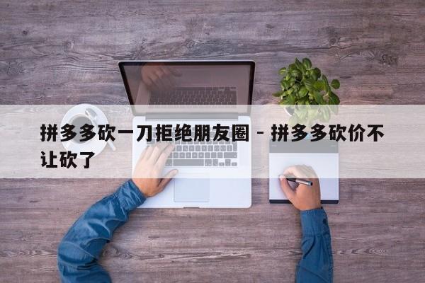 拼多多砍一刀拒绝朋友圈 - 拼多多砍价不让砍了-第1张图片-拼多多助力