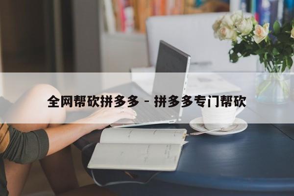 全网帮砍拼多多 - 拼多多专门帮砍-第1张图片-拼多多助力