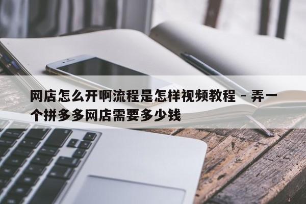 网店怎么开啊流程是怎样视频教程 - 弄一个拼多多网店需要多少钱-第1张图片-拼多多助力