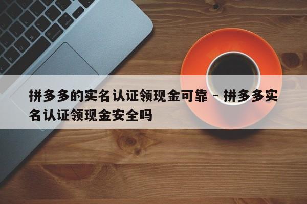 拼多多的实名认证领现金可靠 - 拼多多实名认证领现金安全吗-第1张图片-拼多多助力