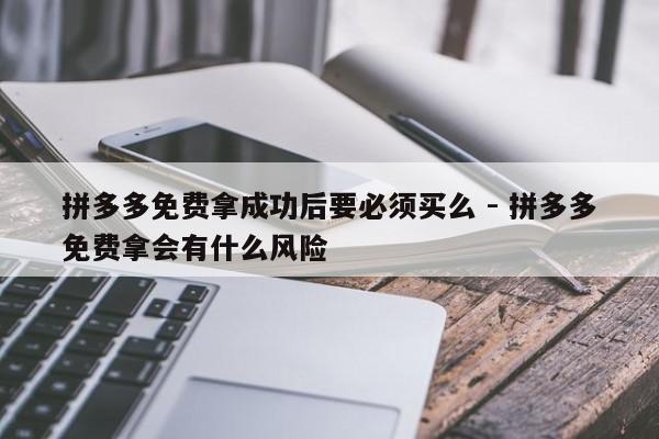 拼多多免费拿成功后要必须买么 - 拼多多免费拿会有什么风险-第1张图片-拼多多助力