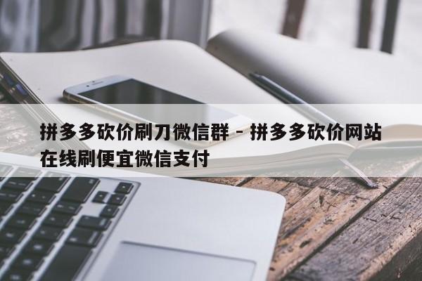 拼多多砍价刷刀微信群 - 拼多多砍价网站在线刷便宜微信支付-第1张图片-拼多多助力