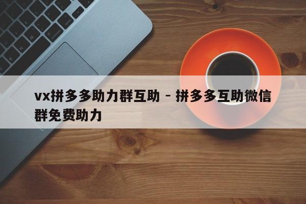 vx拼多多助力群互助 - 拼多多互助微信群免费助力-第1张图片-拼多多助力
