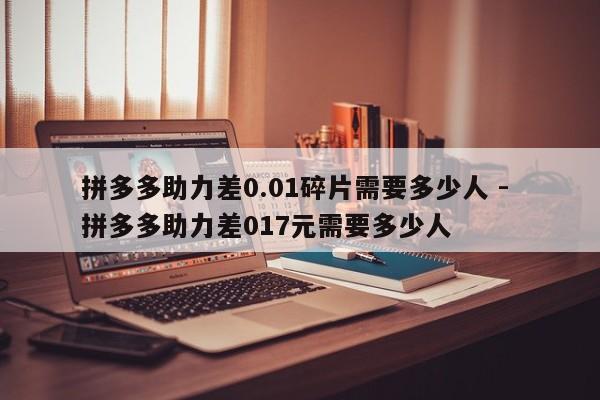 拼多多助力差0.01碎片需要多少人 - 拼多多助力差017元需要多少人-第1张图片-拼多多助力