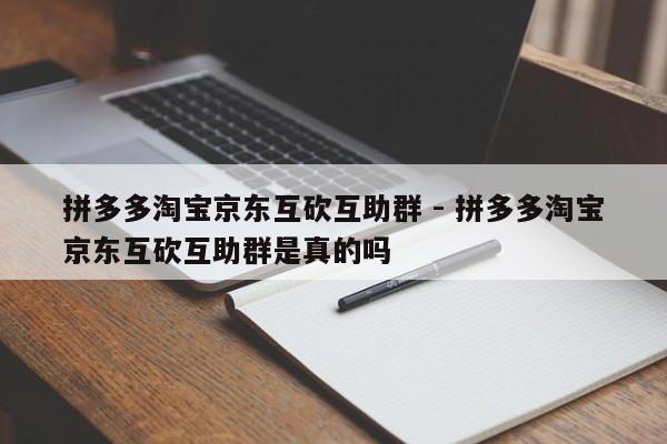 拼多多淘宝京东互砍互助群 - 拼多多淘宝京东互砍互助群是真的吗-第1张图片-拼多多助力