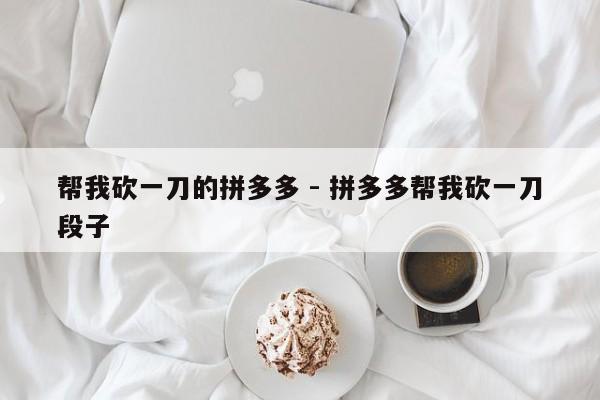 帮我砍一刀的拼多多 - 拼多多帮我砍一刀段子-第1张图片-拼多多助力