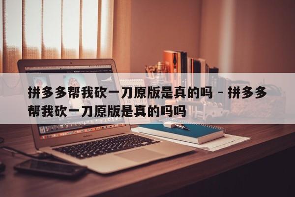 拼多多帮我砍一刀原版是真的吗 - 拼多多帮我砍一刀原版是真的吗吗-第1张图片-拼多多助力