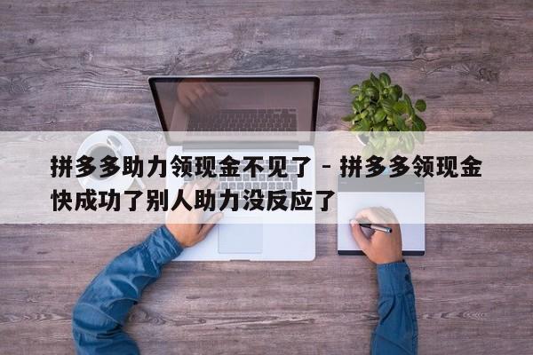 拼多多助力领现金不见了 - 拼多多领现金快成功了别人助力没反应了-第1张图片-拼多多助力