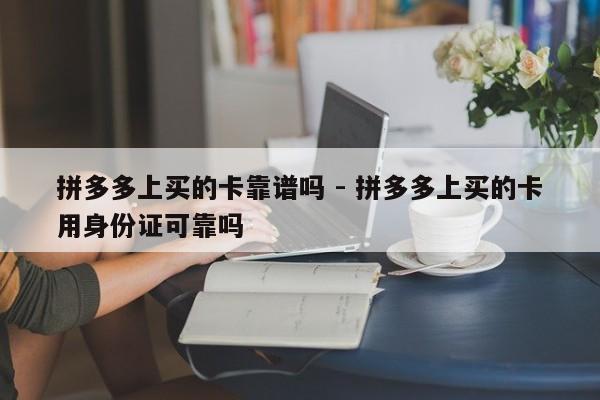 拼多多上买的卡靠谱吗 - 拼多多上买的卡用身份证可靠吗-第1张图片-拼多多助力