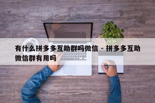 有什么拼多多互助群吗微信 - 拼多多互助微信群有用吗-第1张图片-拼多多助力
