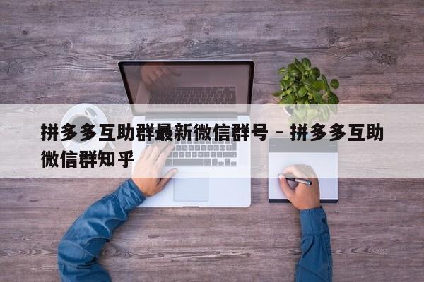 拼多多互助群最新微信群号 - 拼多多互助微信群知乎-第1张图片-拼多多助力