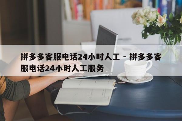 拼多多客服电话24小时人工 - 拼多多客服电话24小时人工服务-第1张图片-拼多多助力