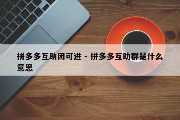 拼多多互助团可进 - 拼多多互助群是什么意思-第1张图片-拼多多助力