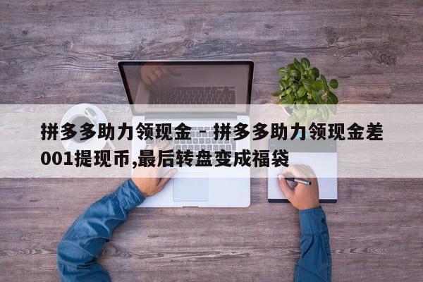 拼多多助力领现金 - 拼多多助力领现金差001提现币,最后转盘变成福袋-第1张图片-拼多多助力