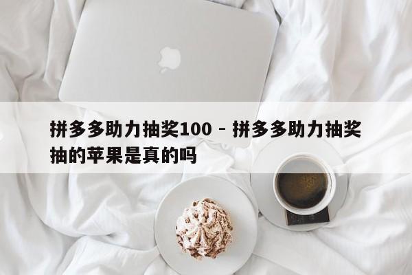拼多多助力抽奖100 - 拼多多助力抽奖抽的苹果是真的吗-第1张图片-拼多多助力