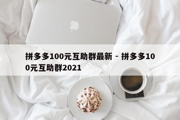拼多多100元互助群最新 - 拼多多100元互助群2021-第1张图片-拼多多助力