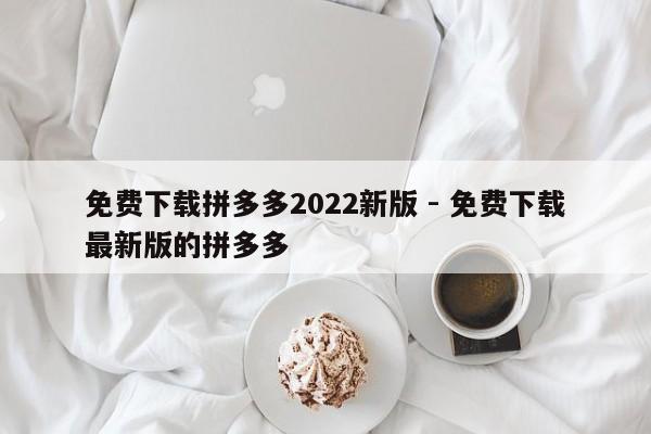 免费下载拼多多2022新版 - 免费下载最新版的拼多多-第1张图片-拼多多助力