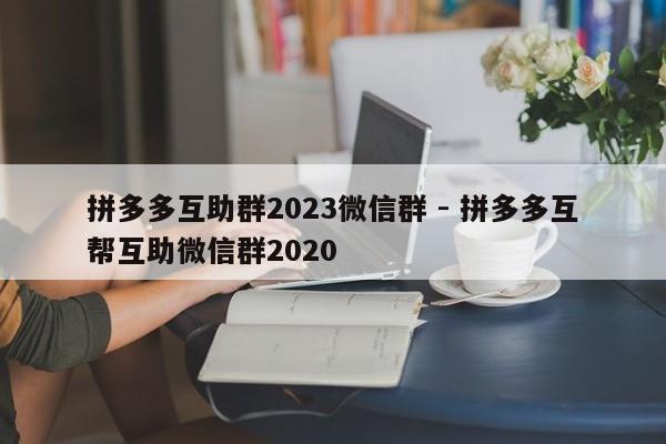 拼多多互助群2023微信群 - 拼多多互帮互助微信群2020-第1张图片-拼多多助力