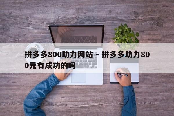 拼多多800助力网站 - 拼多多助力800元有成功的吗-第1张图片-拼多多助力