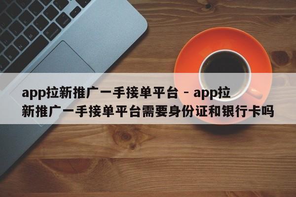 app拉新推广一手接单平台 - app拉新推广一手接单平台需要身份证和银行卡吗-第1张图片-拼多多助力