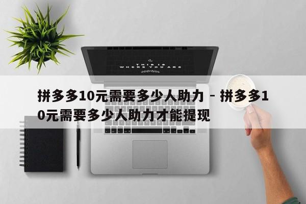 拼多多10元需要多少人助力 - 拼多多10元需要多少人助力才能提现-第1张图片-拼多多助力