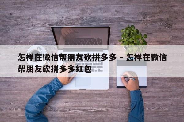 怎样在微信帮朋友砍拼多多 - 怎样在微信帮朋友砍拼多多红包-第1张图片-拼多多助力
