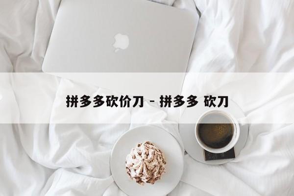 拼多多砍价刀 - 拼多多 砍刀-第1张图片-拼多多助力