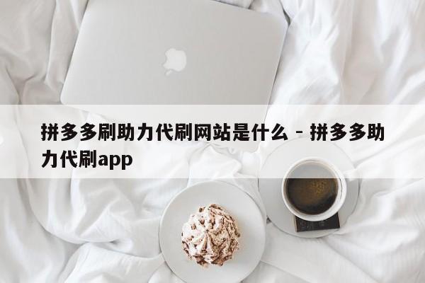 拼多多刷助力代刷网站是什么 - 拼多多助力代刷app-第1张图片-拼多多助力