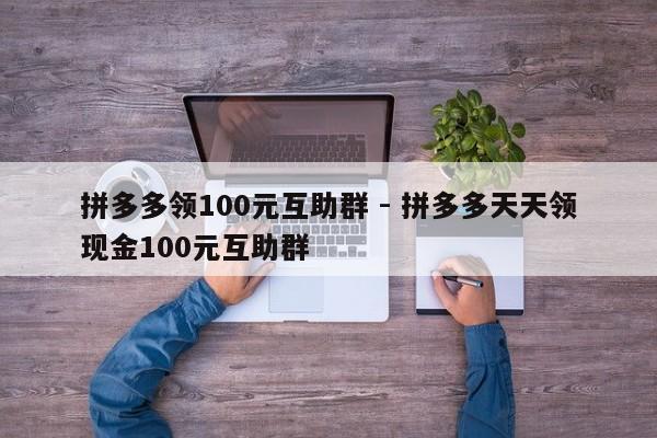 拼多多领100元互助群 - 拼多多天天领现金100元互助群-第1张图片-拼多多助力