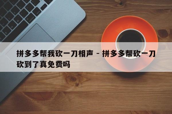 拼多多帮我砍一刀相声 - 拼多多帮砍一刀砍到了真免费吗-第1张图片-拼多多助力