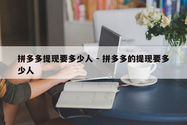 拼多多提现要多少人 - 拼多多的提现要多少人-第1张图片-拼多多助力