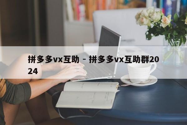 拼多多vx互助 - 拼多多vx互助群2024-第1张图片-拼多多助力